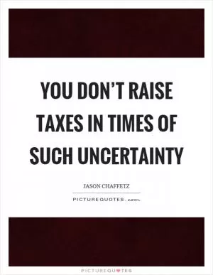You don’t raise taxes in times of such uncertainty Picture Quote #1