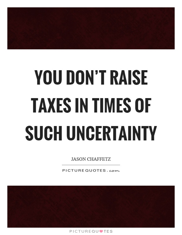 You don't raise taxes in times of such uncertainty Picture Quote #1