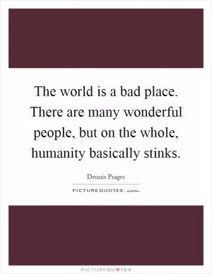 The world is a bad place. There are many wonderful people, but on the whole, humanity basically stinks Picture Quote #1