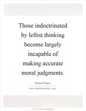 Those indoctrinated by leftist thinking become largely incapable of making accurate moral judgments Picture Quote #1