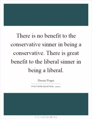 There is no benefit to the conservative sinner in being a conservative. There is great benefit to the liberal sinner in being a liberal Picture Quote #1