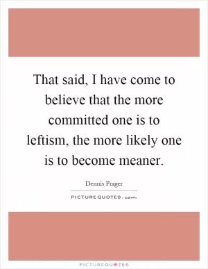 That said, I have come to believe that the more committed one is to leftism, the more likely one is to become meaner Picture Quote #1