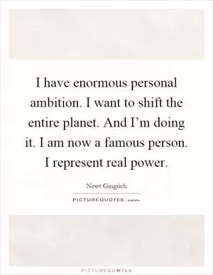 I have enormous personal ambition. I want to shift the entire planet. And I’m doing it. I am now a famous person. I represent real power Picture Quote #1