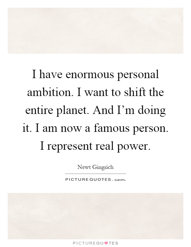 I have enormous personal ambition. I want to shift the entire planet. And I'm doing it. I am now a famous person. I represent real power Picture Quote #1