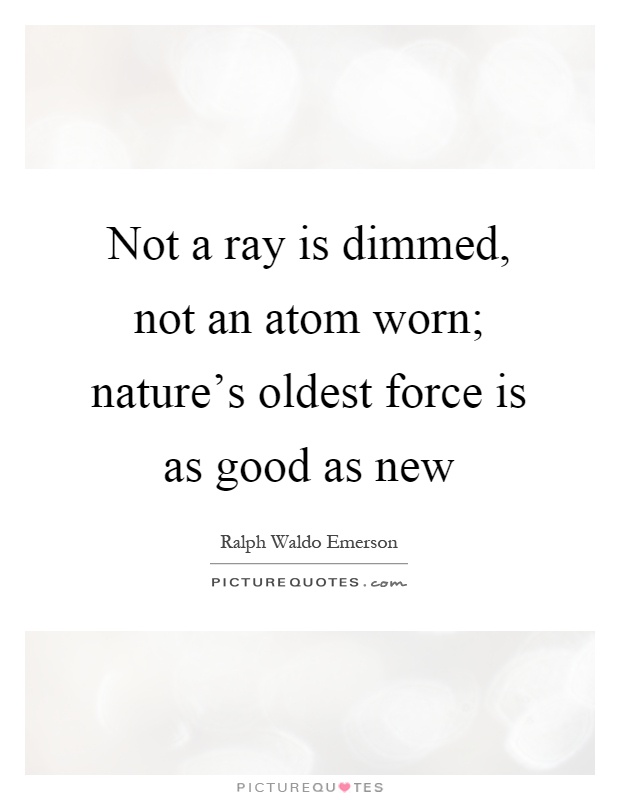 Not a ray is dimmed, not an atom worn; nature's oldest force is as good as new Picture Quote #1