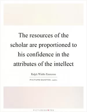 The resources of the scholar are proportioned to his confidence in the attributes of the intellect Picture Quote #1