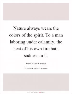 Nature always wears the colors of the spirit. To a man laboring under calamity, the heat of his own fire hath sadness in it Picture Quote #1