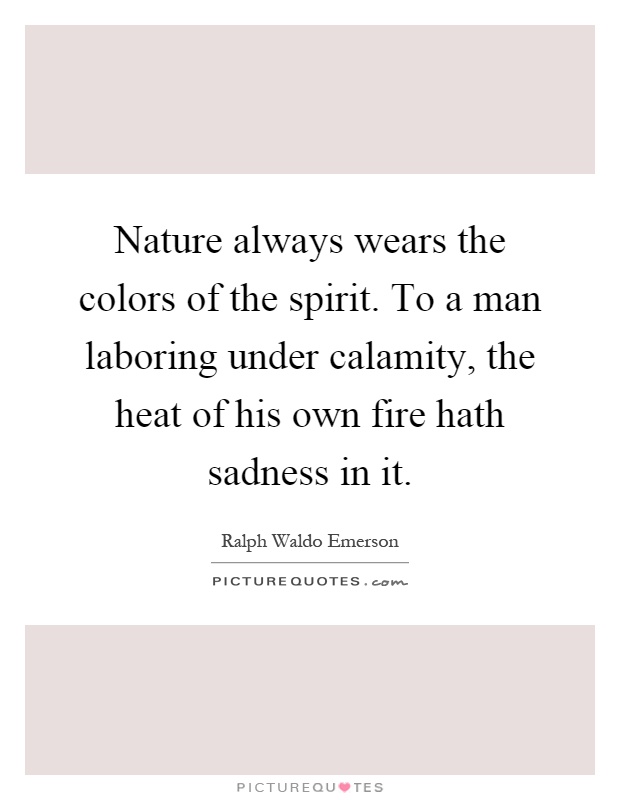 Nature always wears the colors of the spirit. To a man laboring under calamity, the heat of his own fire hath sadness in it Picture Quote #1