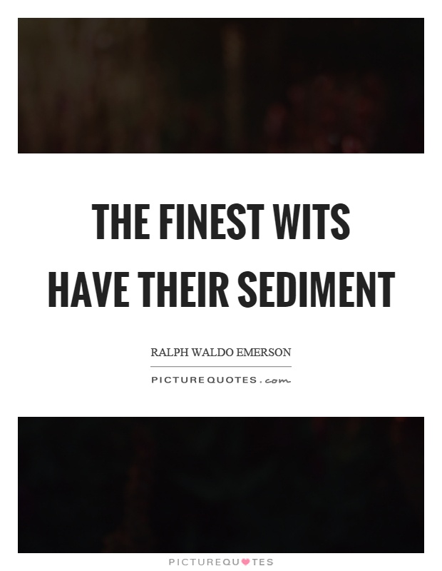 The finest wits have their sediment Picture Quote #1