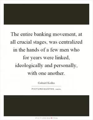 The entire banking movement, at all crucial stages, was centralized in the hands of a few men who for years were linked, ideologically and personally, with one another Picture Quote #1