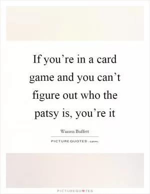 If you’re in a card game and you can’t figure out who the patsy is, you’re it Picture Quote #1