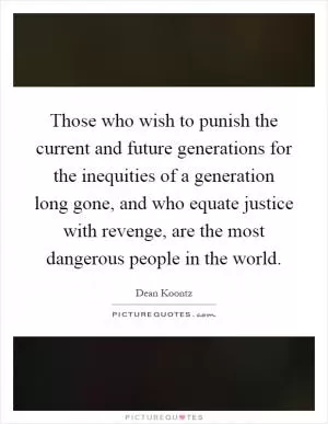 Those who wish to punish the current and future generations for the inequities of a generation long gone, and who equate justice with revenge, are the most dangerous people in the world Picture Quote #1