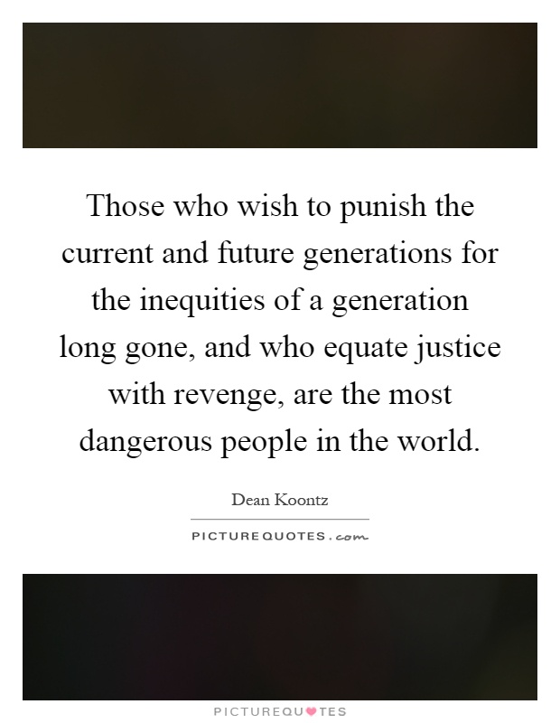 Those who wish to punish the current and future generations for the inequities of a generation long gone, and who equate justice with revenge, are the most dangerous people in the world Picture Quote #1