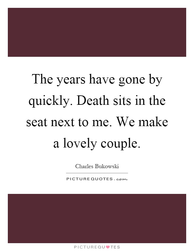 The years have gone by quickly. Death sits in the seat next to me. We make a lovely couple Picture Quote #1