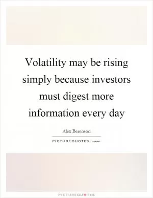Volatility may be rising simply because investors must digest more information every day Picture Quote #1