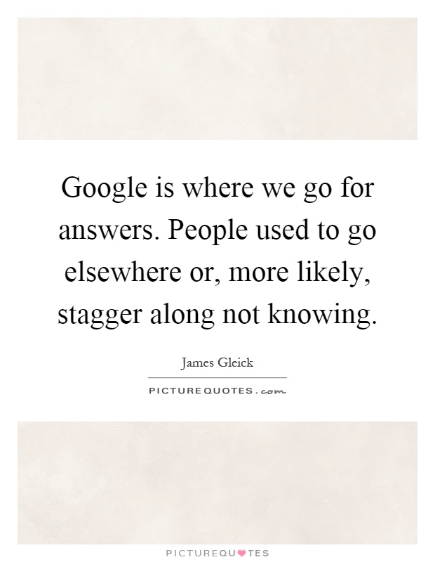 Google is where we go for answers. People used to go elsewhere or, more likely, stagger along not knowing Picture Quote #1