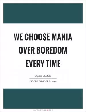We choose mania over boredom every time Picture Quote #1