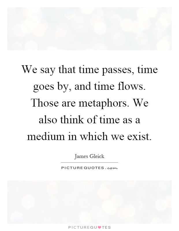 We say that time passes, time goes by, and time flows. Those are metaphors. We also think of time as a medium in which we exist Picture Quote #1