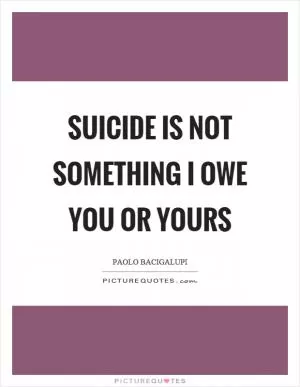 Suicide is not something I owe you or yours Picture Quote #1