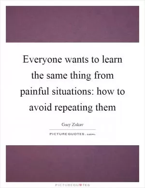 Everyone wants to learn the same thing from painful situations: how to avoid repeating them Picture Quote #1