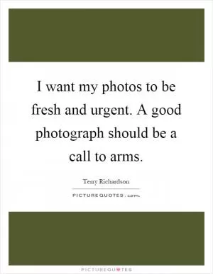 I want my photos to be fresh and urgent. A good photograph should be a call to arms Picture Quote #1