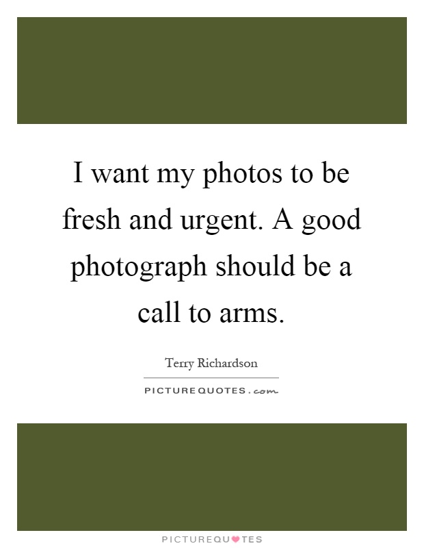 I want my photos to be fresh and urgent. A good photograph should be a call to arms Picture Quote #1