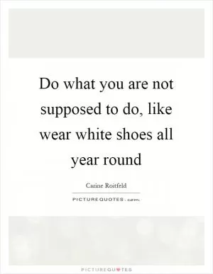 Do what you are not supposed to do, like wear white shoes all year round Picture Quote #1