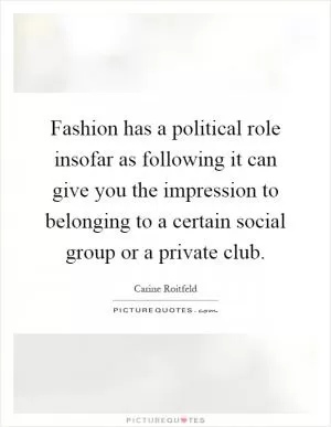 Fashion has a political role insofar as following it can give you the impression to belonging to a certain social group or a private club Picture Quote #1