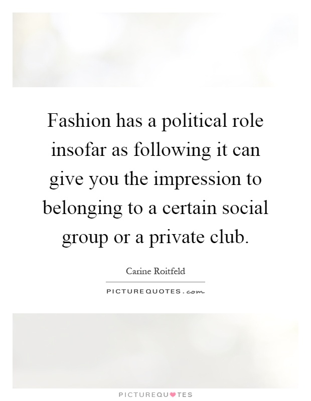 Fashion has a political role insofar as following it can give you the impression to belonging to a certain social group or a private club Picture Quote #1