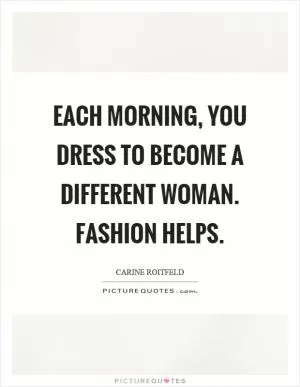 Each morning, you dress to become a different woman. Fashion helps Picture Quote #1