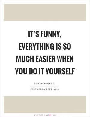 It’s funny, everything is so much easier when you do it yourself Picture Quote #1