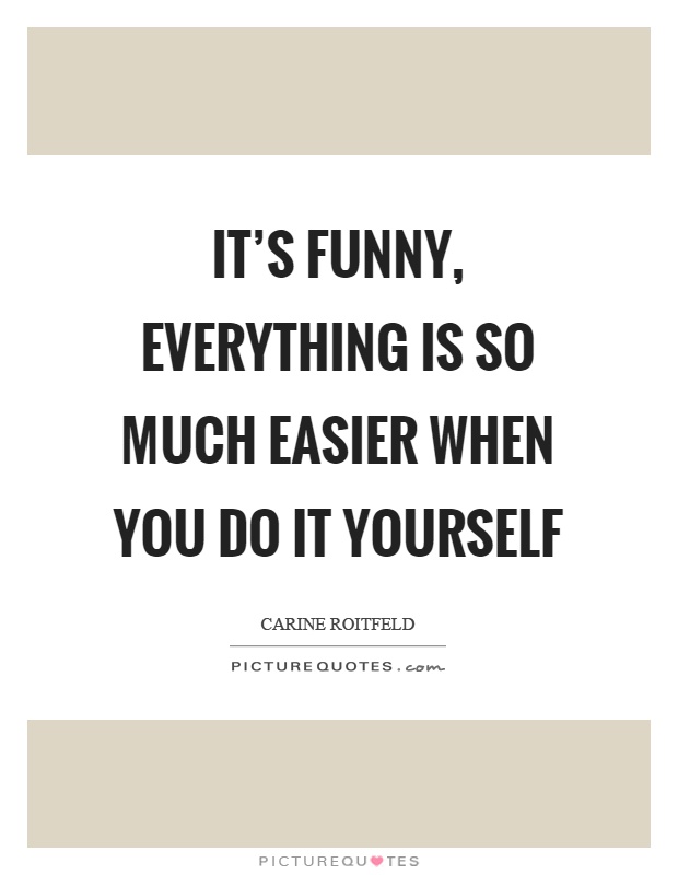 It's funny, everything is so much easier when you do it yourself Picture Quote #1