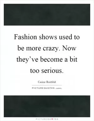 Fashion shows used to be more crazy. Now they’ve become a bit too serious Picture Quote #1