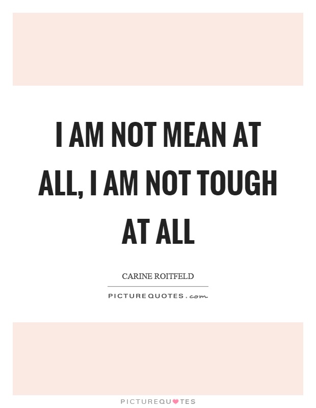 I am not mean at all, I am not tough at all Picture Quote #1