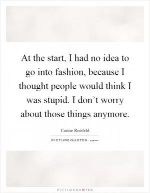 At the start, I had no idea to go into fashion, because I thought people would think I was stupid. I don’t worry about those things anymore Picture Quote #1