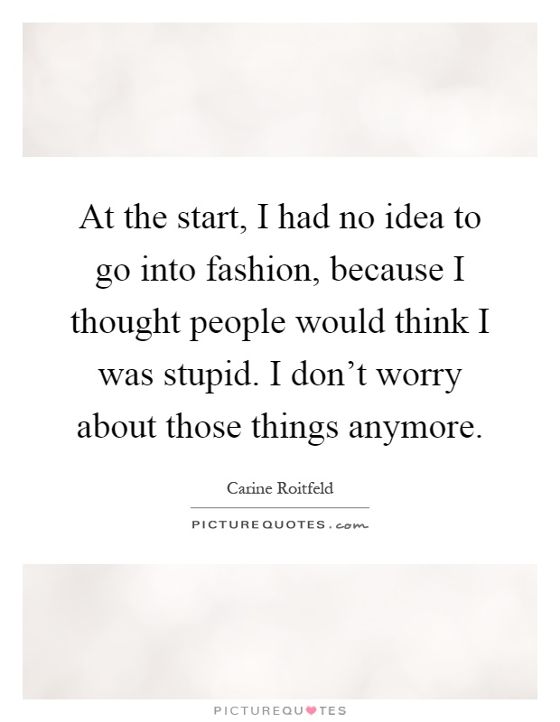 At the start, I had no idea to go into fashion, because I thought people would think I was stupid. I don't worry about those things anymore Picture Quote #1