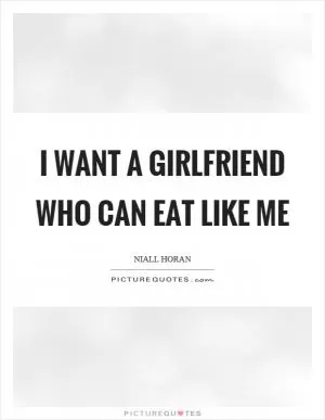 I want a girlfriend who can eat like me Picture Quote #1