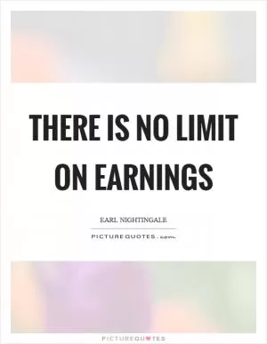There is no limit on earnings Picture Quote #1