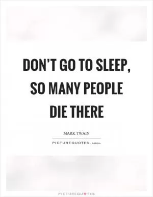 Don’t go to sleep, so many people die there Picture Quote #1