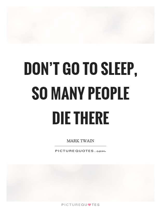 Don't go to sleep, so many people die there Picture Quote #1