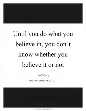 Until you do what you believe in, you don’t know whether you believe it or not Picture Quote #1