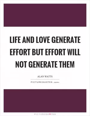 Life and love generate effort but effort will not generate them Picture Quote #1
