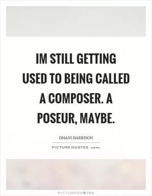 Im still getting used to being called a composer. A poseur, maybe Picture Quote #1