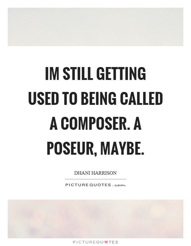Im still getting used to being called a composer. A poseur, maybe Picture Quote #1