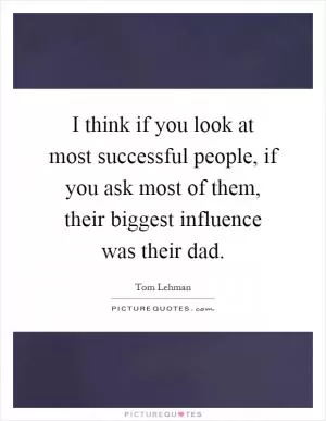 I think if you look at most successful people, if you ask most of them, their biggest influence was their dad Picture Quote #1