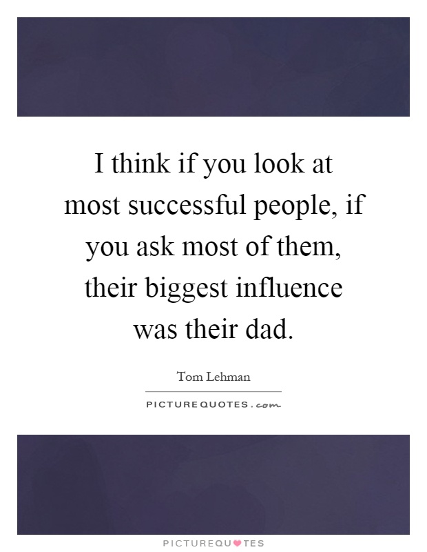 I think if you look at most successful people, if you ask most of them, their biggest influence was their dad Picture Quote #1