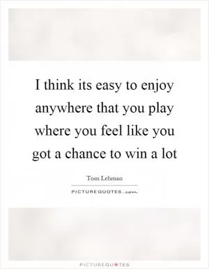 I think its easy to enjoy anywhere that you play where you feel like you got a chance to win a lot Picture Quote #1