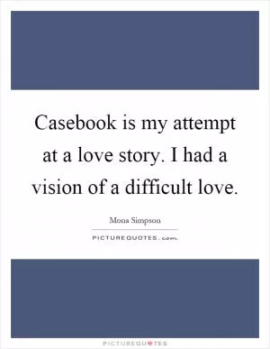 Casebook is my attempt at a love story. I had a vision of a difficult love Picture Quote #1