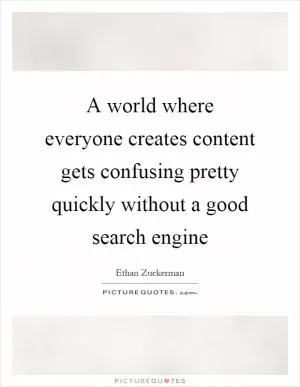 A world where everyone creates content gets confusing pretty quickly without a good search engine Picture Quote #1