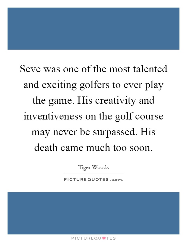 Seve was one of the most talented and exciting golfers to ever play the game. His creativity and inventiveness on the golf course may never be surpassed. His death came much too soon Picture Quote #1